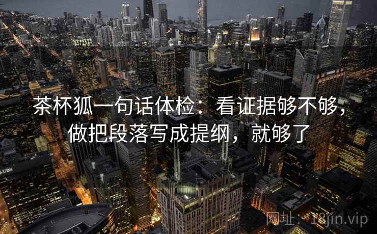 茶杯狐一句话体检:看证据够不够,做把段落写成提纲,就够了 茶杯狐一句话体检:看证据够不够,做把段落写成提纲,就够了
