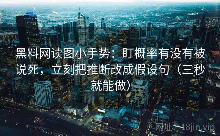 黑料网读图小手势：盯概率有没有被说死，立刻把推断改成假设句（三秒就能做）