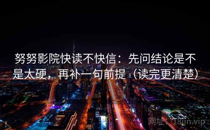 努努影院快读不快信：先问结论是不是太硬，再补一句前提（读完更清楚）