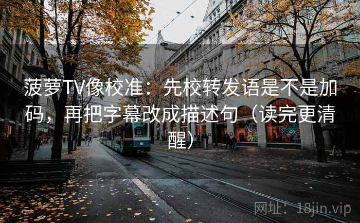 菠萝TV像校准：先校转发语是不是加码，再把字幕改成描述句（读完更清醒）