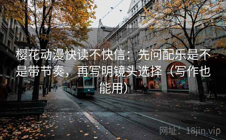 樱花动漫快读不快信：先问配乐是不是带节奏，再写明镜头选择（写作也能用）