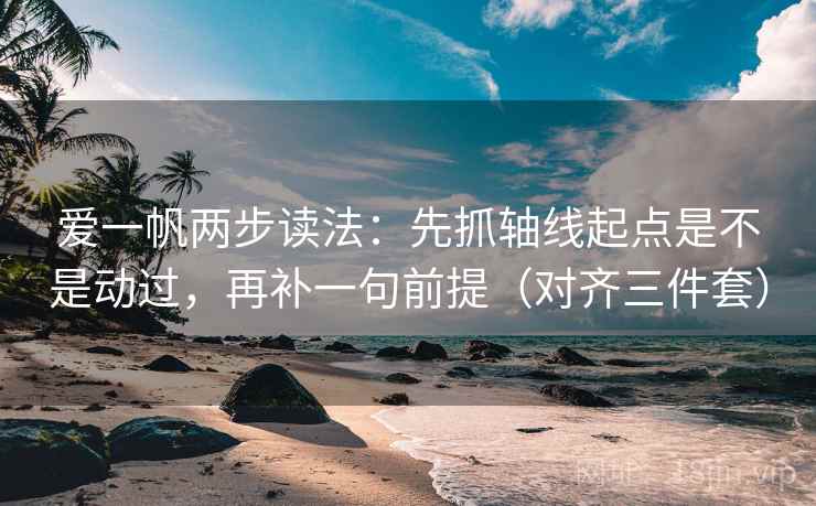 爱一帆两步读法：先抓轴线起点是不是动过，再补一句前提（对齐三件套）