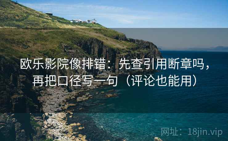欧乐影院像排错：先查引用断章吗，再把口径写一句（评论也能用）
