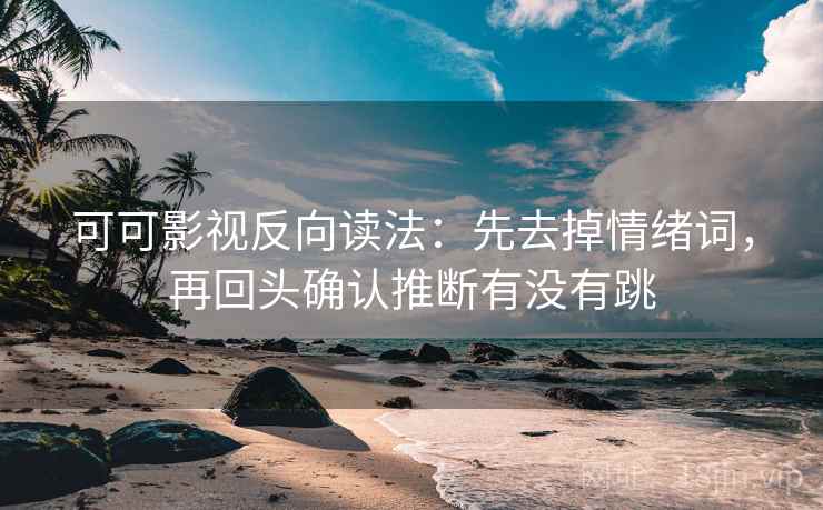 可可影视反向读法：先去掉情绪词，再回头确认推断有没有跳