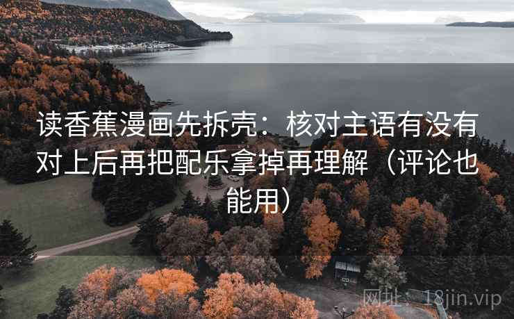 读香蕉漫画先拆壳：核对主语有没有对上后再把配乐拿掉再理解（评论也能用）