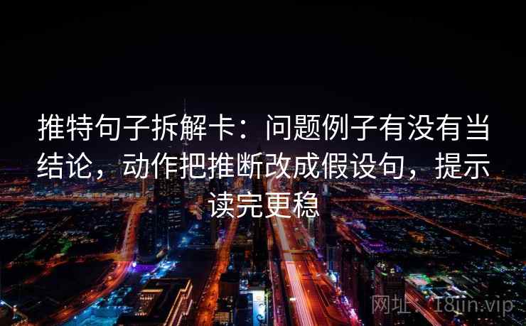 推特句子拆解卡：问题例子有没有当结论，动作把推断改成假设句，提示读完更稳