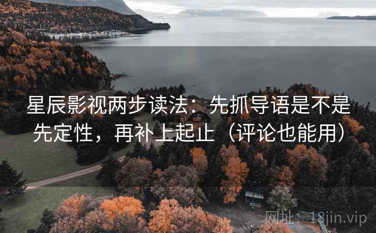 星辰影视两步读法：先抓导语是不是先定性，再补上起止（评论也能用）