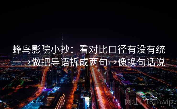 蜂鸟影院小抄：看对比口径有没有统一→做把导语拆成两句→像换句话说