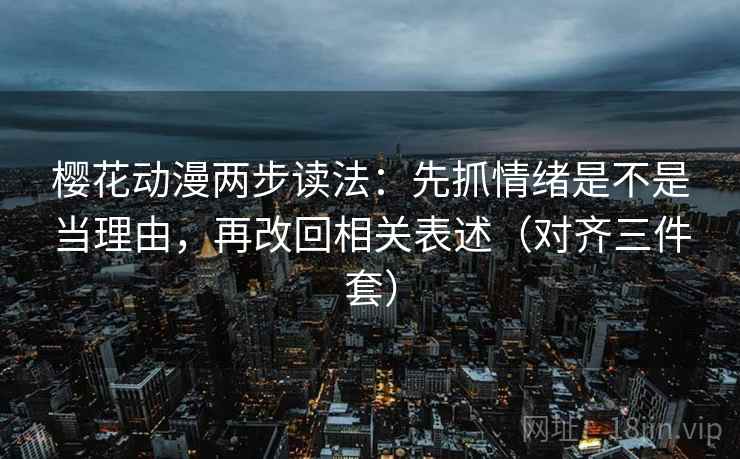 樱花动漫两步读法：先抓情绪是不是当理由，再改回相关表述（对齐三件套）