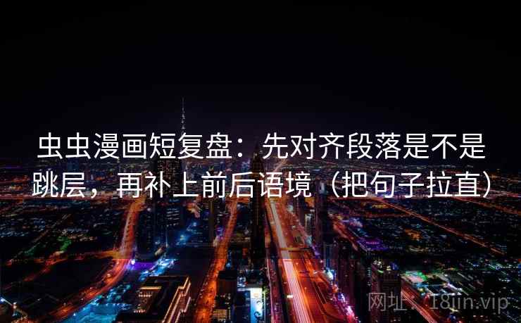 虫虫漫画短复盘：先对齐段落是不是跳层，再补上前后语境（把句子拉直）