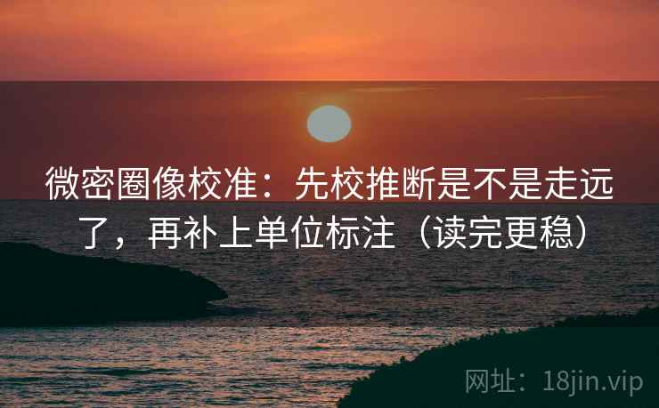 微密圈像校准：先校推断是不是走远了，再补上单位标注（读完更稳）