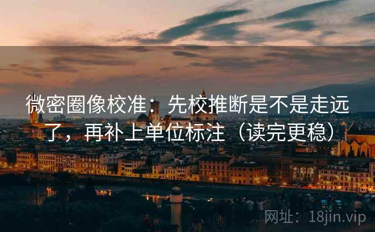 微密圈像校准：先校推断是不是走远了，再补上单位标注（读完更稳）