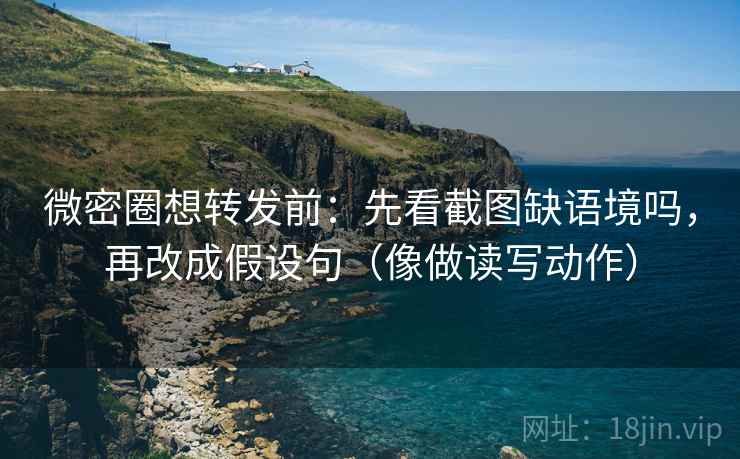 微密圈想转发前：先看截图缺语境吗，再改成假设句（像做读写动作）