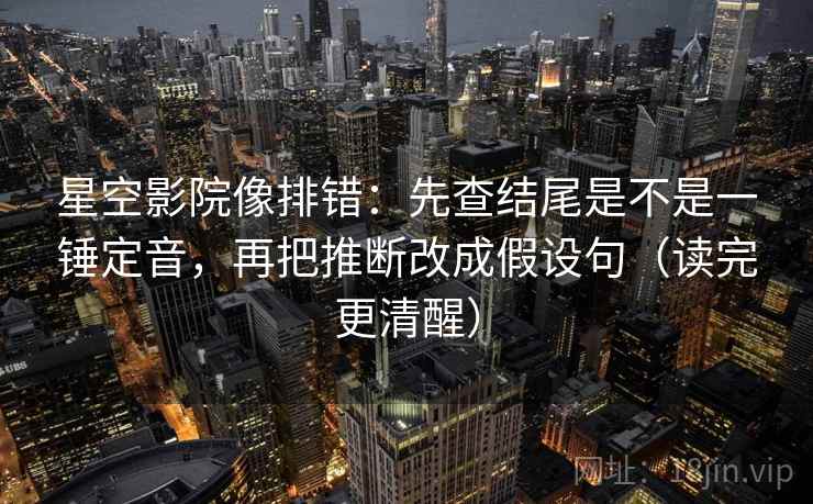 星空影院像排错：先查结尾是不是一锤定音，再把推断改成假设句（读完更清醒）