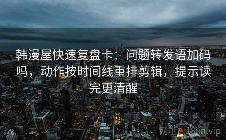 韩漫屋快速复盘卡：问题转发语加码吗，动作按时间线重排剪辑，提示读完更清醒