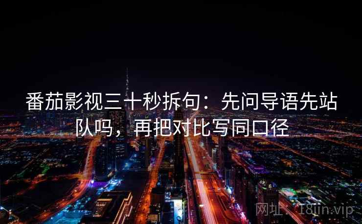 番茄影视三十秒拆句：先问导语先站队吗，再把对比写同口径