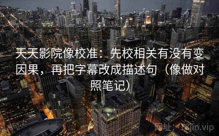 天天影院像校准：先校相关有没有变因果，再把字幕改成描述句（像做对照笔记）
