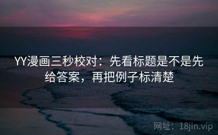YY漫画三秒校对：先看标题是不是先给答案，再把例子标清楚