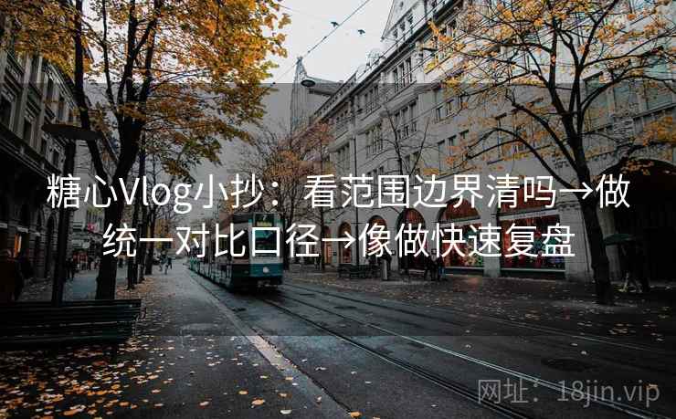 糖心Vlog小抄：看范围边界清吗→做统一对比口径→像做快速复盘