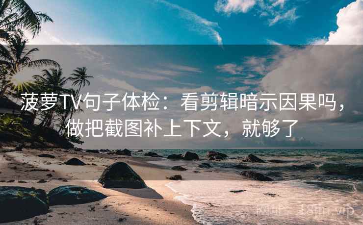菠萝TV句子体检：看剪辑暗示因果吗，做把截图补上下文，就够了