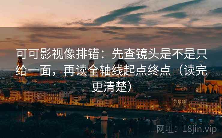 可可影视像排错：先查镜头是不是只给一面，再读全轴线起点终点（读完更清楚）