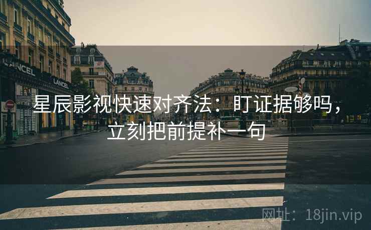 星辰影视快速对齐法：盯证据够吗，立刻把前提补一句