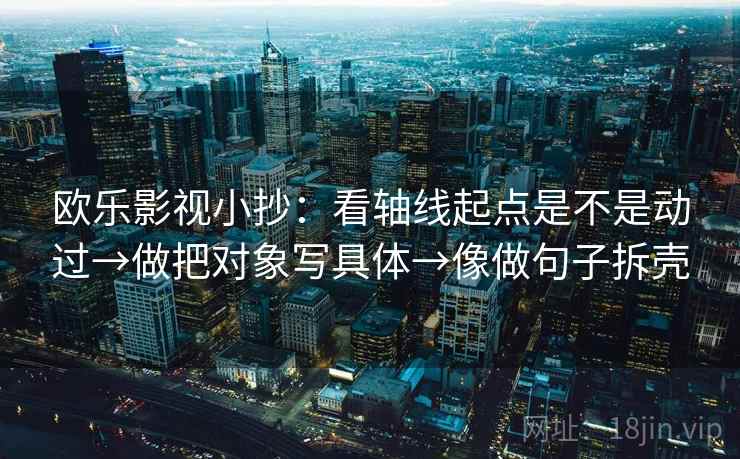 欧乐影视小抄：看轴线起点是不是动过→做把对象写具体→像做句子拆壳