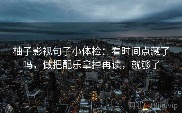 柚子影视句子小体检：看时间点藏了吗，做把配乐拿掉再读，就够了