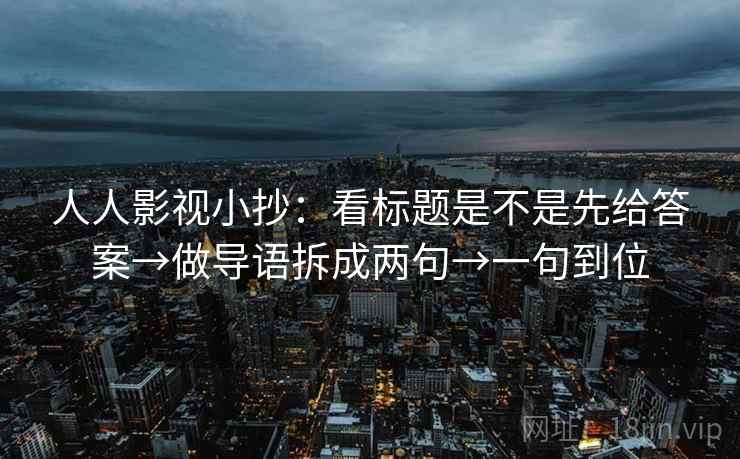人人影视小抄：看标题是不是先给答案→做导语拆成两句→一句到位
