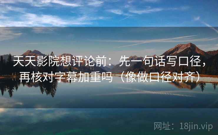 天天影院想评论前：先一句话写口径，再核对字幕加重吗（像做口径对齐）