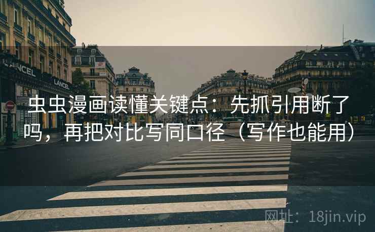 虫虫漫画读懂关键点：先抓引用断了吗，再把对比写同口径（写作也能用）