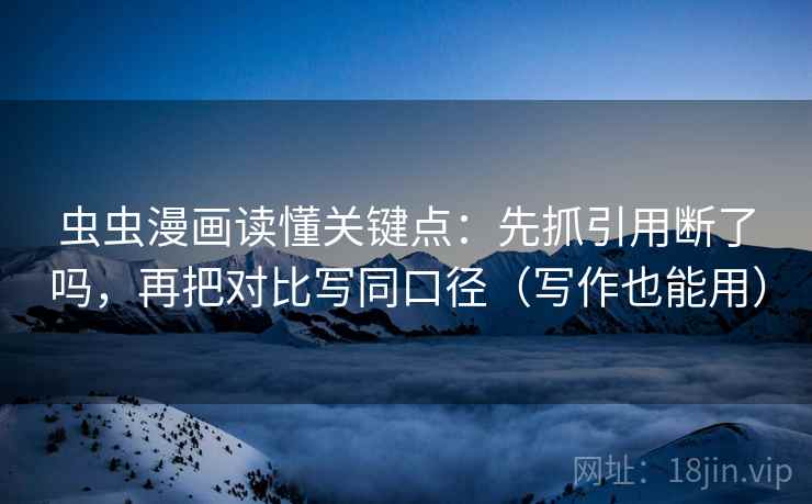 虫虫漫画读懂关键点：先抓引用断了吗，再把对比写同口径（写作也能用）