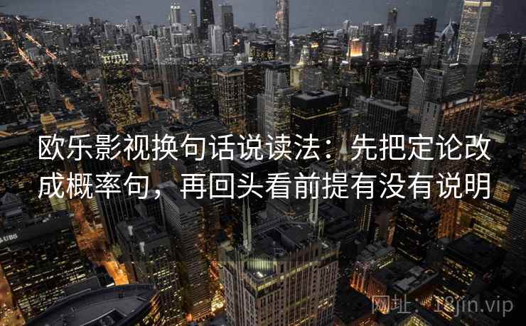 欧乐影视换句话说读法:先把定论改成概率句,再回头看前提有没有说明 欧乐影视换句话说读法:先把定论改成概率句,再回头看前提有没有说明