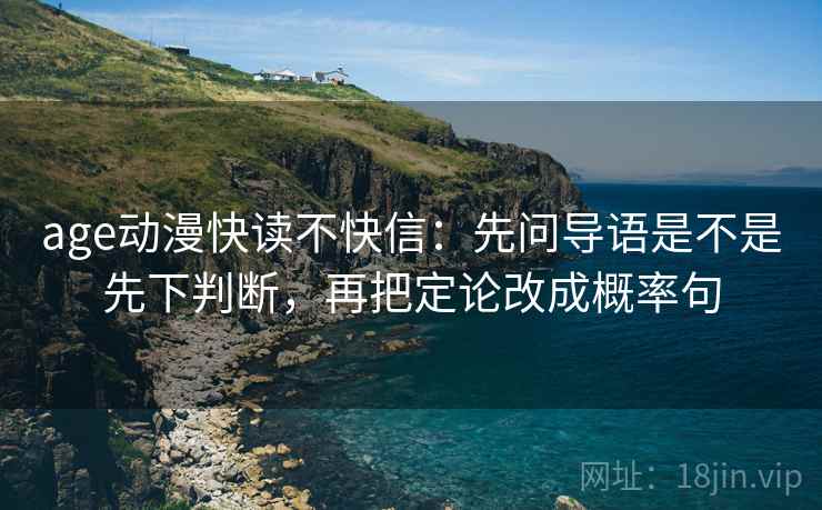 age动漫快读不快信:先问导语是不是先下判断,再把定论改成概率句 age动漫快读不快信:先问导语是不是先下判断,再把定论改成概率句