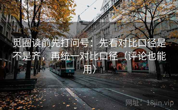 觅圈读前先打问号：先看对比口径是不是齐，再统一对比口径（评论也能用）