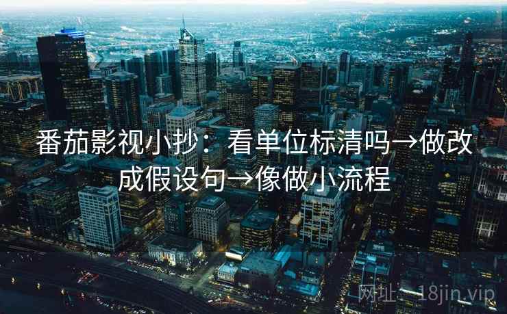 番茄影视小抄:看单位标清吗→做改成假设句→像做小流程 番茄影视小抄:看单位标清吗→做改成假设句→像做小流程