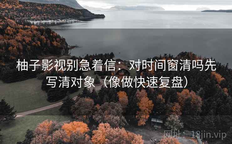 柚子影视别急着信:对时间窗清吗先写清对象(像做快速复盘) 柚子影视别急着信:对时间窗清吗先写清对象(像做快速复盘)