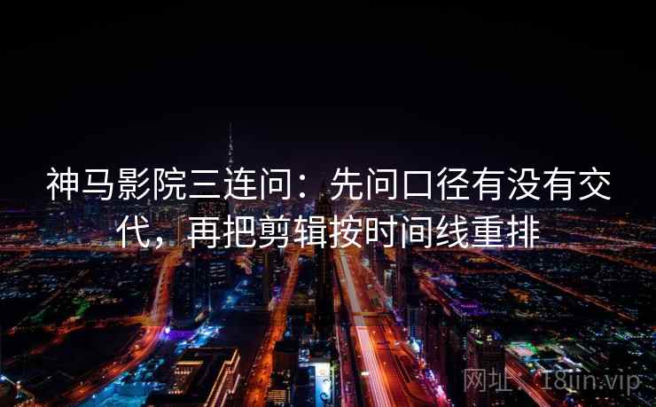 神马影院三连问:先问口径有没有交代,再把剪辑按时间线重排 神马影院三连问:先问口径有没有交代,再把剪辑按时间线重排