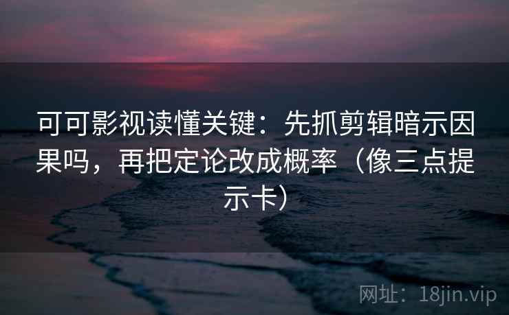 可可影视读懂关键：先抓剪辑暗示因果吗，再把定论改成概率（像三点提示卡）