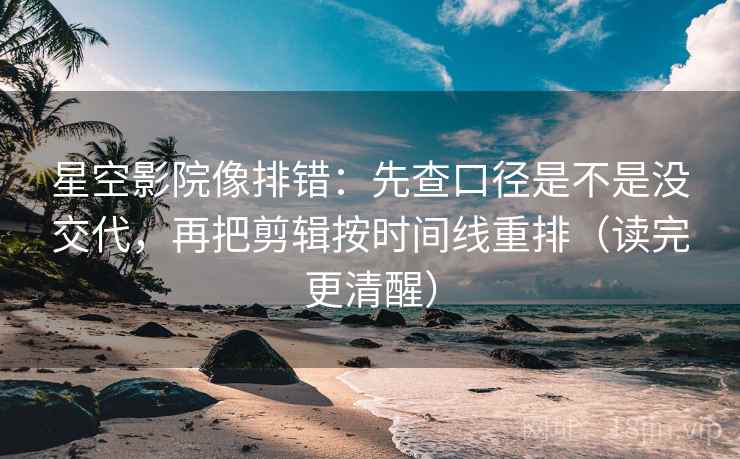 星空影院像排错：先查口径是不是没交代，再把剪辑按时间线重排（读完更清醒）