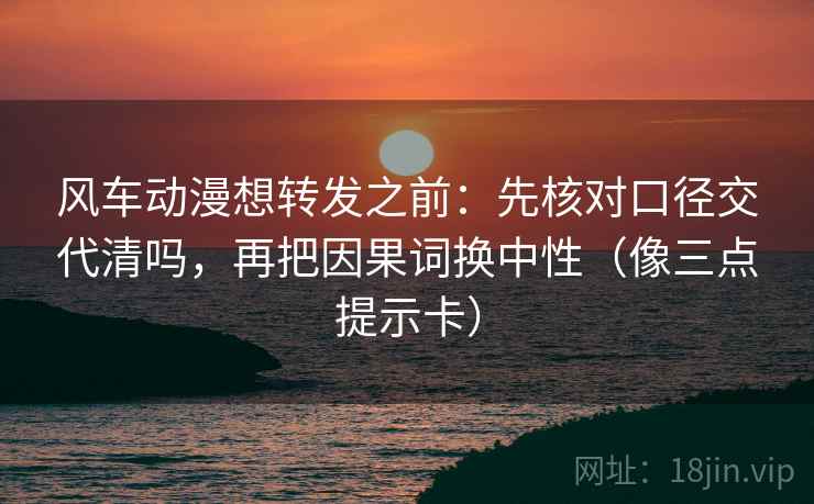 风车动漫想转发之前：先核对口径交代清吗，再把因果词换中性（像三点提示卡）