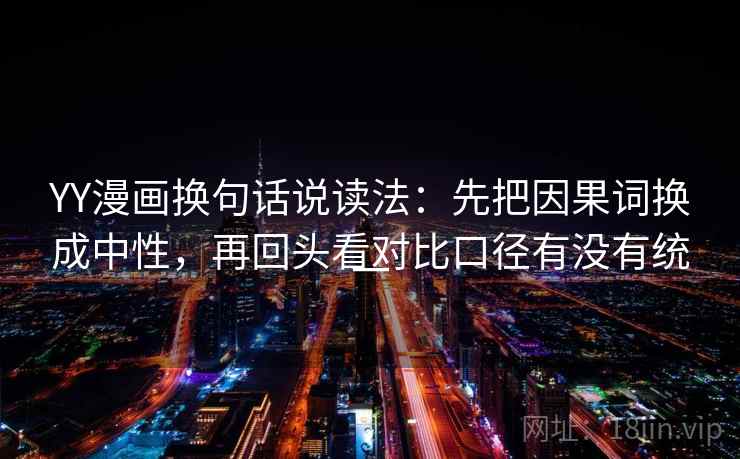YY漫画换句话说读法：先把因果词换成中性，再回头看对比口径有没有统一