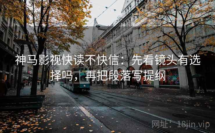 神马影视快读不快信：先看镜头有选择吗，再把段落写提纲