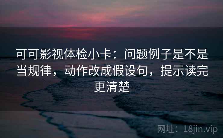 可可影视体检小卡：问题例子是不是当规律，动作改成假设句，提示读完更清楚