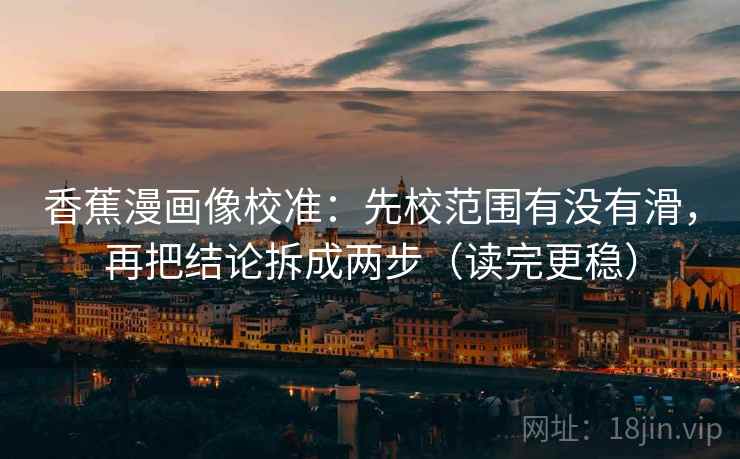 香蕉漫画像校准：先校范围有没有滑，再把结论拆成两步（读完更稳）