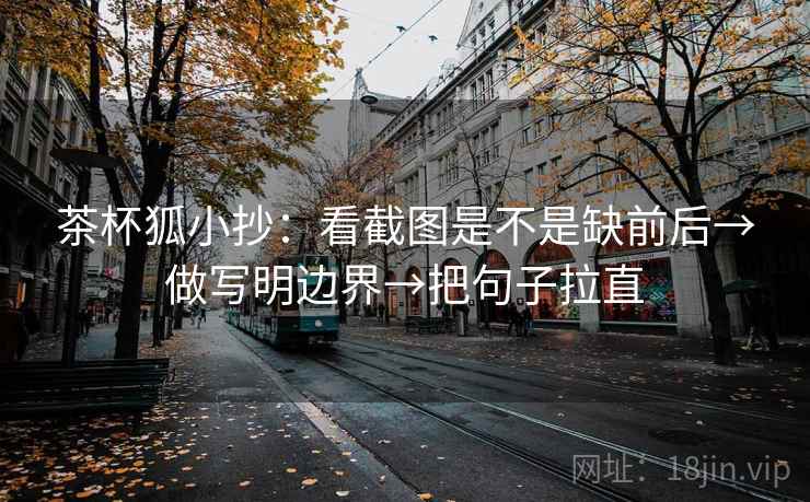 茶杯狐小抄：看截图是不是缺前后→做写明边界→把句子拉直