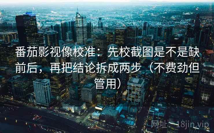 番茄影视像校准:先校截图是不是缺前后,再把结论拆成两步(不费劲但管用) 番茄影视像校准:先校截图是不是缺前后,再把结论拆成两步(不费劲但管用)