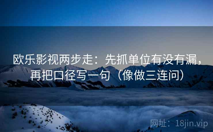 欧乐影视两步走：先抓单位有没有漏，再把口径写一句（像做三连问）