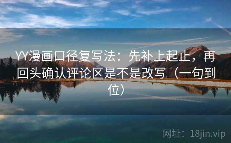 YY漫画口径复写法：先补上起止，再回头确认评论区是不是改写（一句到位）