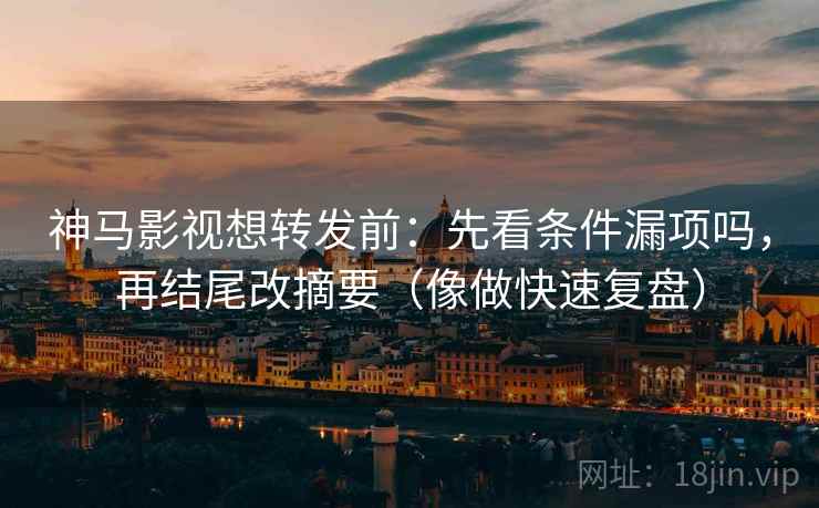 神马影视想转发前：先看条件漏项吗，再结尾改摘要（像做快速复盘）